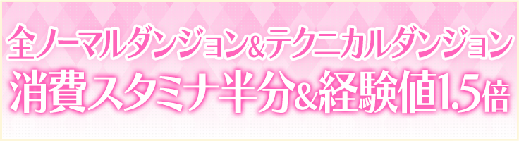 全ノーマルダンジョン＆テクニカルダンジョン　消費スタミナ半分&経験値1.5倍