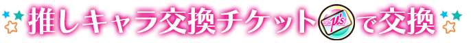 推しキャラ交換チケットで交換