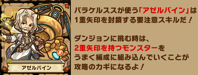 パラケルススが使う「アゼルバイン」は1重矢印を封鎖する要注意スキルだ！
ダンジョンに挑む時は、2重矢印を持つモンスターをうまく編成に組み込んでいくことが攻略のカギになるよ！